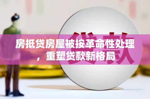 新安房抵贷房屋被按革命性处理，重塑贷款新格局