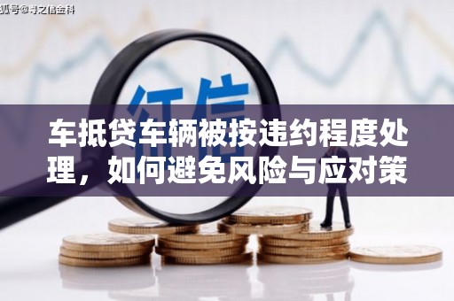 仁寿车抵贷车辆被按违约程度处理，如何避免风险与应对策略